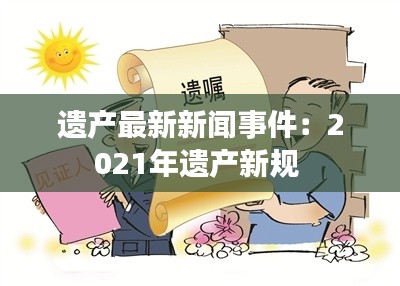 遗产最新新闻事件：2021年遗产新规 