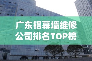 广东铝幕墙维修公司排名TOP榜单揭晓！