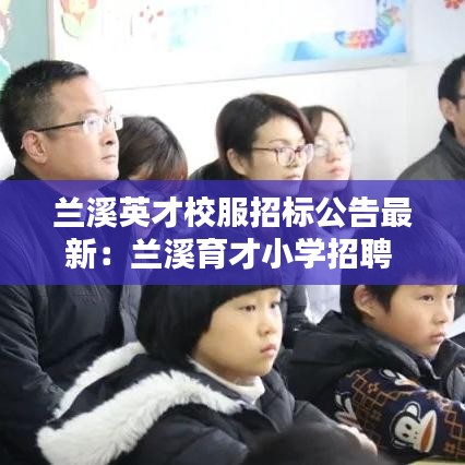 兰溪英才校服招标公告最新：兰溪育才小学招聘 