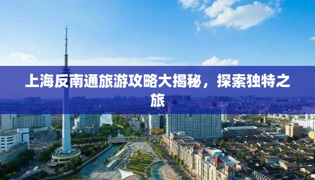 上海反南通旅游攻略大揭秘，探索独特之旅