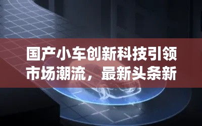 国产小车创新科技引领市场潮流，最新头条新闻速递