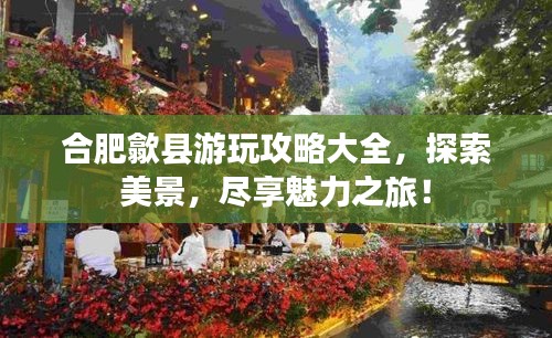 合肥歙县游玩攻略大全，探索美景，尽享魅力之旅！