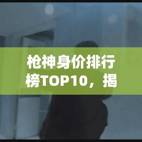 枪神身价排行榜TOP10，揭秘身价最高的十大枪神！