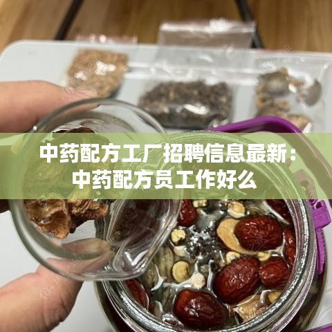 中药配方工厂招聘信息最新：中药配方员工作好么 