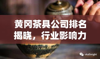 黄冈茶具公司排名揭晓，行业影响力不容小觑