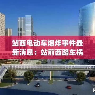 站西电动车爆炸事件最新消息：站前西路车祸 