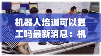 机器人培训可以复工吗最新消息：机器人培训收费标准 