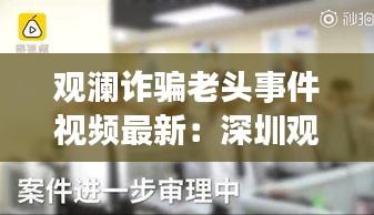 观澜诈骗老头事件视频最新：深圳观澜黑社老大有谁 