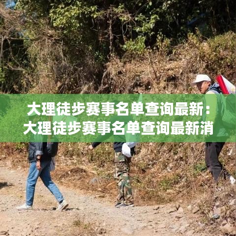 大理徒步赛事名单查询最新：大理徒步赛事名单查询最新消息 