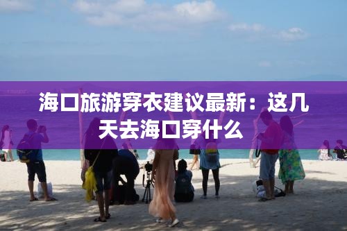 海口旅游穿衣建议最新：这几天去海口穿什么 