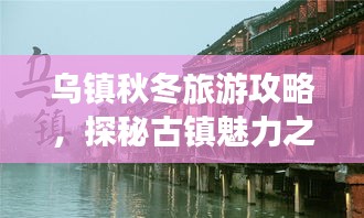 乌镇秋冬旅游攻略，探秘古镇魅力之旅