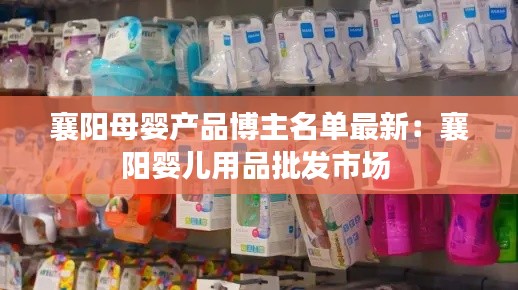 襄阳母婴产品博主名单最新：襄阳婴儿用品批发市场 