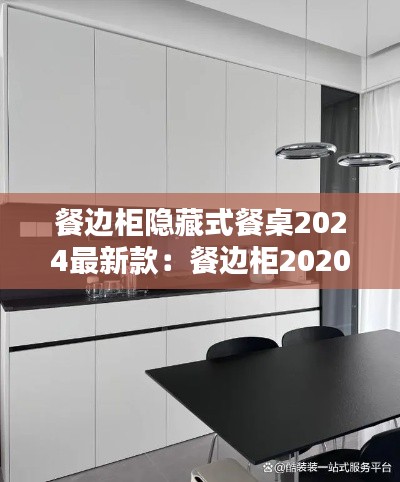 餐边柜隐藏式餐桌2024最新款：餐边柜2020年新款 