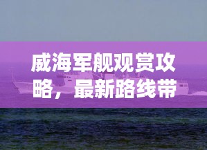 威海军舰观赏攻略，最新路线带你一览军舰风采！