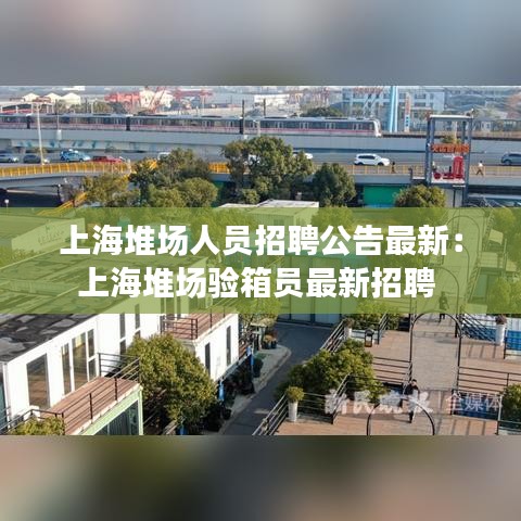 上海堆场人员招聘公告最新：上海堆场验箱员最新招聘 