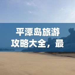 平潭岛旅游攻略大全，最新景点推荐与游玩指南（2024版）