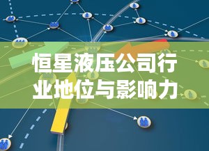 恒星液压公司行业地位与影响力解析，行业排名引领者的力量