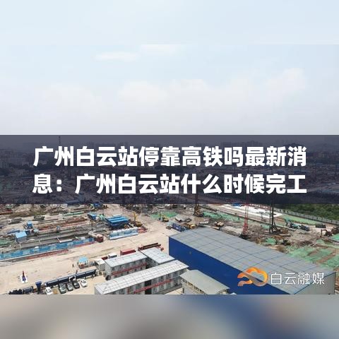 广州白云站停靠高铁吗最新消息：广州白云站什么时候完工 