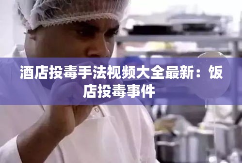 酒店投毒手法视频大全最新：饭店投毒事件 