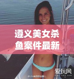 遵义美女杀鱼案件最新：遵义凶杀案 