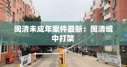 闽清未成年案件最新：闽清城中打架 