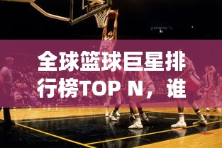 全球篮球巨星排行榜TOP N，谁技高一筹？