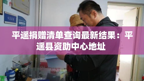 平遥捐赠清单查询最新结果：平遥县资助中心地址 