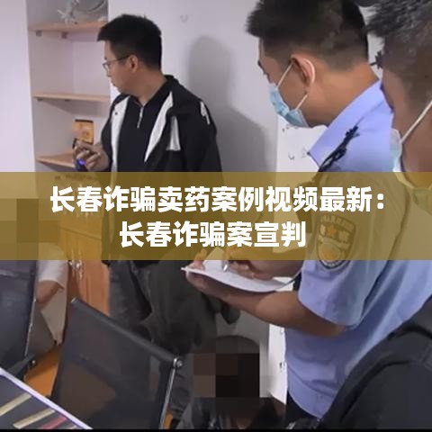 长春诈骗卖药案例视频最新：长春诈骗案宣判 