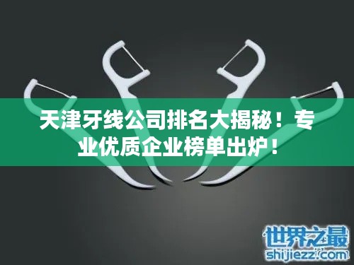 天津牙线公司排名大揭秘！专业优质企业榜单出炉！