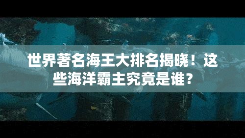 世界著名海王大排名揭晓！这些海洋霸主究竟是谁？