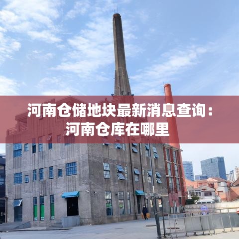 河南仓储地块最新消息查询：河南仓库在哪里 