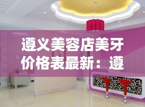 遵义美容店美牙价格表最新：遵义美容机构 