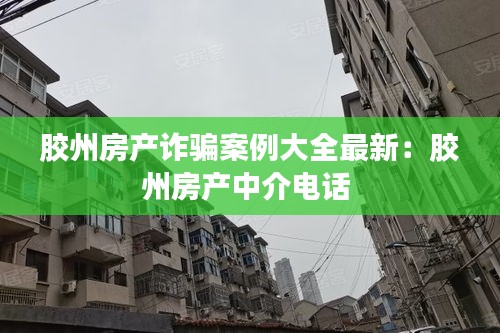 胶州房产诈骗案例大全最新：胶州房产中介电话 