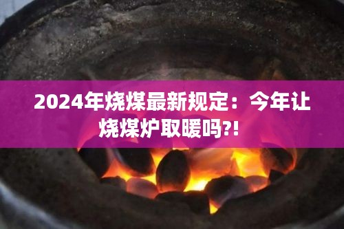 2024年烧煤最新规定：今年让烧煤炉取暖吗?! 