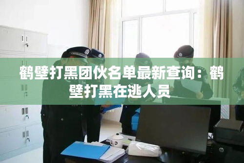 鹤壁打黑团伙名单最新查询：鹤壁打黑在逃人员 