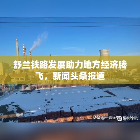 舒兰铁路发展助力地方经济腾飞，新闻头条报道