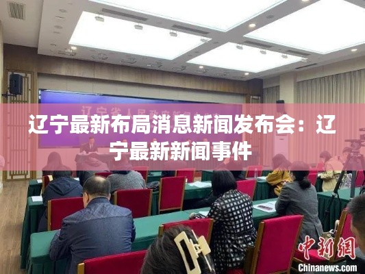 辽宁最新布局消息新闻发布会：辽宁最新新闻事件 