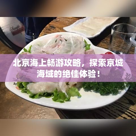 北京海上畅游攻略，探索京城海域的绝佳体验！