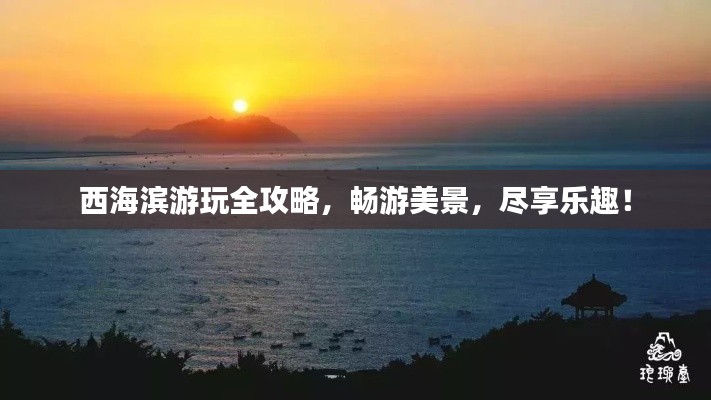 西海滨游玩全攻略，畅游美景，尽享乐趣！