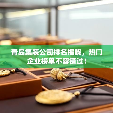 青岛集装公司排名揭晓，热门企业榜单不容错过！