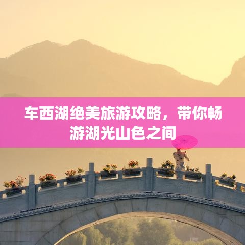 车西湖绝美旅游攻略，带你畅游湖光山色之间