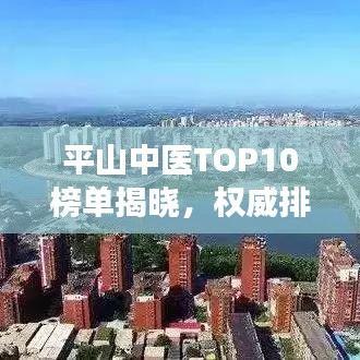 平山中医TOP10榜单揭晓，权威排名，名医荟萃！