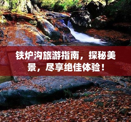 铁炉沟旅游指南，探秘美景，尽享绝佳体验！