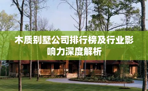 木质别墅公司排行榜及行业影响力深度解析