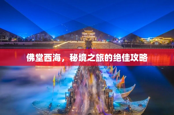 佛堂西海，秘境之旅的绝佳攻略