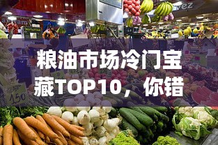 粮油市场冷门宝藏TOP10，你错过哪些惊喜？