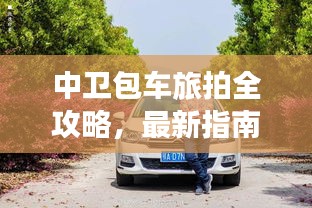 中卫包车旅拍全攻略，最新指南助你畅游无阻！