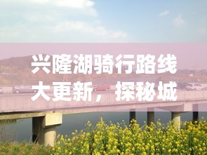 兴隆湖骑行路线大更新，探秘城市绿色脉络之旅