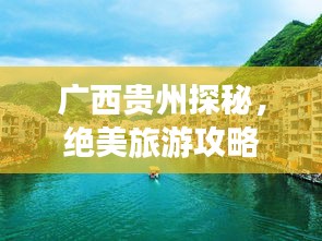 广西贵州探秘，绝美旅游攻略，畅游两省风光！