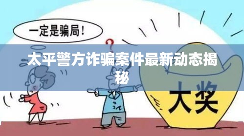 太平警方诈骗案件最新动态揭秘